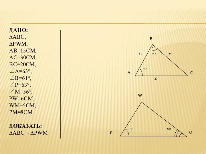 ДАНО: ∆ABC, ∆PWM, AB=15СМ, AC=30СМ, BC=20СМ, ∠A=63°, ∠B=61°, ∠P=63°, ∠M=56°, PW=6СМ,