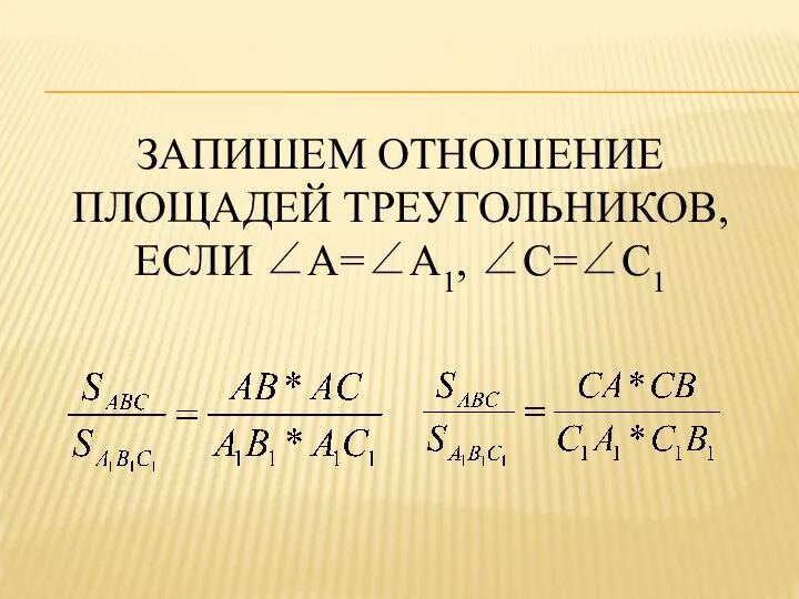 ЗАПИШЕМ ОТНОШЕНИЕ ПЛОЩАДЕЙ ТРЕУГОЛЬНИКОВ, ЕСЛИ ∠A=∠A1, ∠С=∠С1