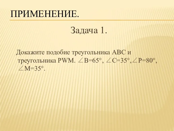 ПРИМЕНЕНИЕ. Задача 1. Докажите подобие треугольника ABC и треугольника PWM. ∠B=65°, ∠C=35°,∠P=80°, ∠M=35°.