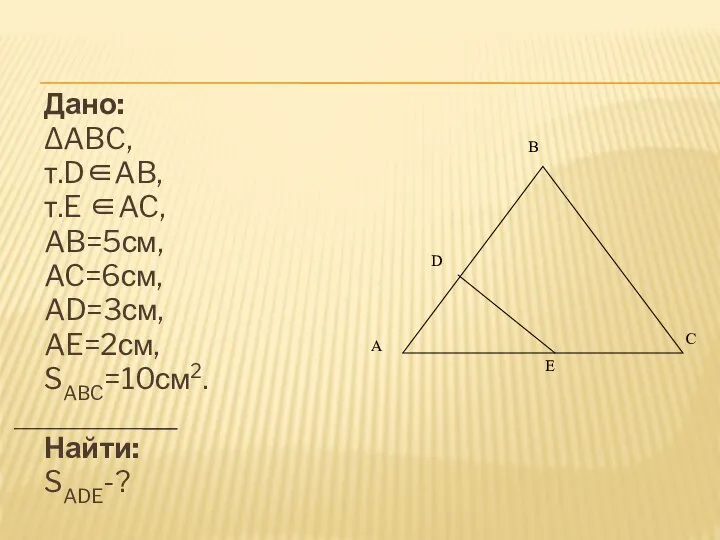 Дано: ∆ABC, т.D∈AB, т.E ∈AC, AB=5см, AC=6см, AD=3см, AE=2см, SABC=10см2. Найти: SADE-?