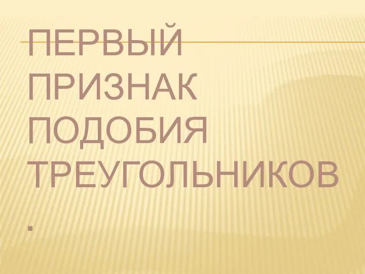 ПЕРВЫЙ ПРИЗНАК ПОДОБИЯ ТРЕУГОЛЬНИКОВ.