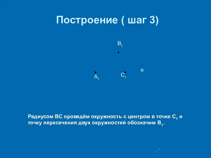 Построение ( шаг 3) А1 В1 С1 а Радиусом ВС проведём