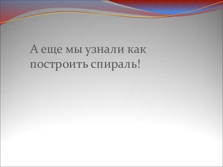 А еще мы узнали как построить спираль!