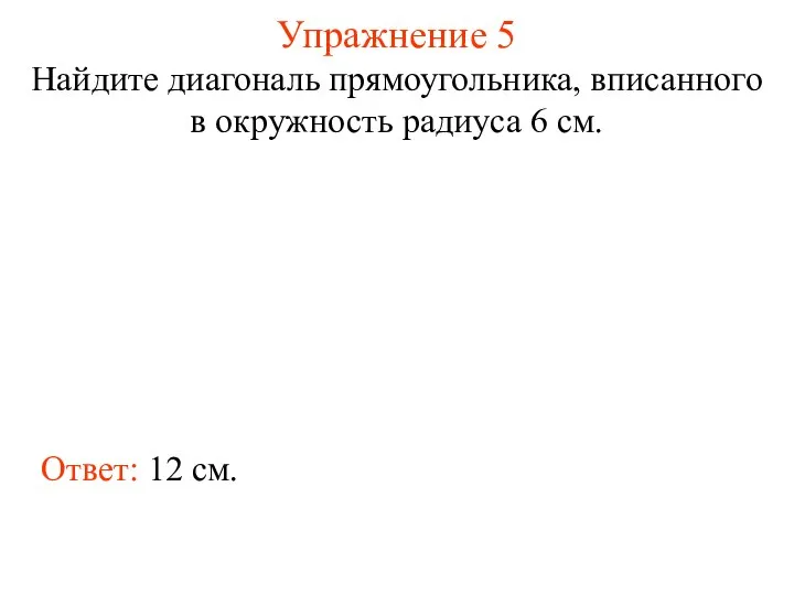 Упражнение 5 Найдите диагональ прямоугольника, вписанного в окружность радиуса 6 см. Ответ: 12 см.