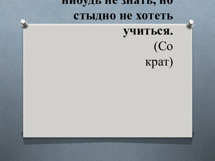 Не стыдно чего-нибудь не знать, но стыдно не хотеть учиться. (Сократ)