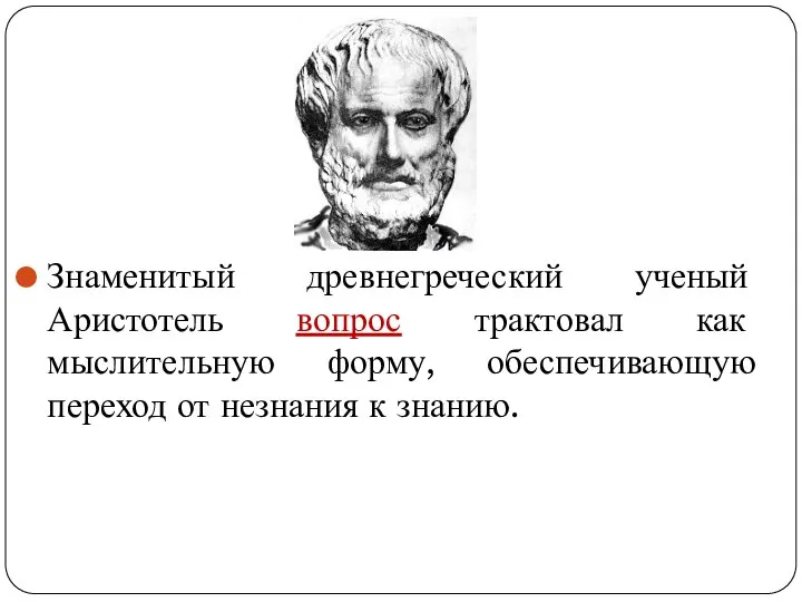 Знаменитый древнегреческий ученый Аристотель вопрос трактовал как мыслительную форму, обеспечивающую переход от незнания к знанию.