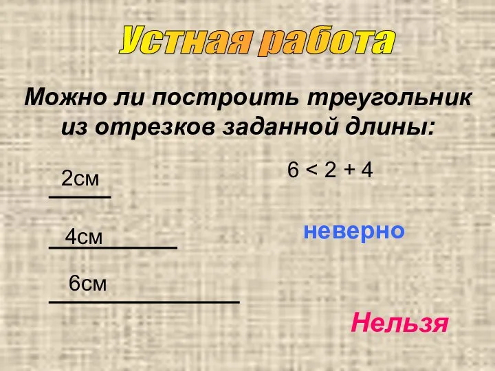 Можно ли построить треугольник из отрезков заданной длины: 2см 4см 6см 6 неверно Устная работа Нельзя