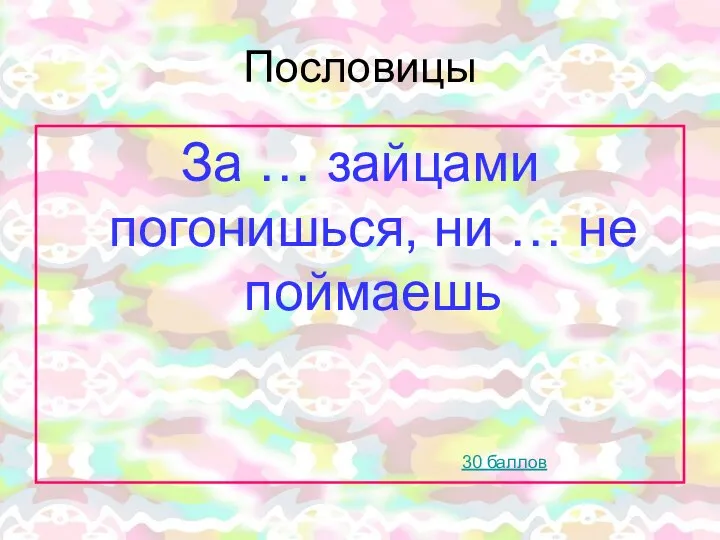 Пословицы За … зайцами погонишься, ни … не поймаешь 30 баллов