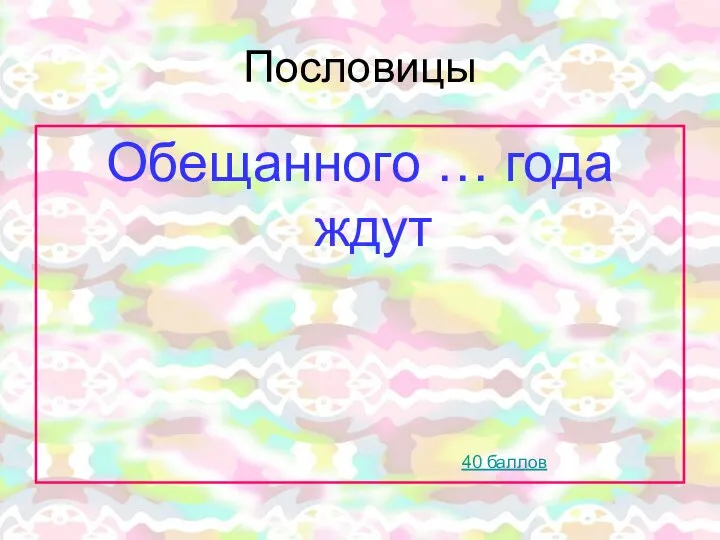 Пословицы Обещанного … года ждут 40 баллов