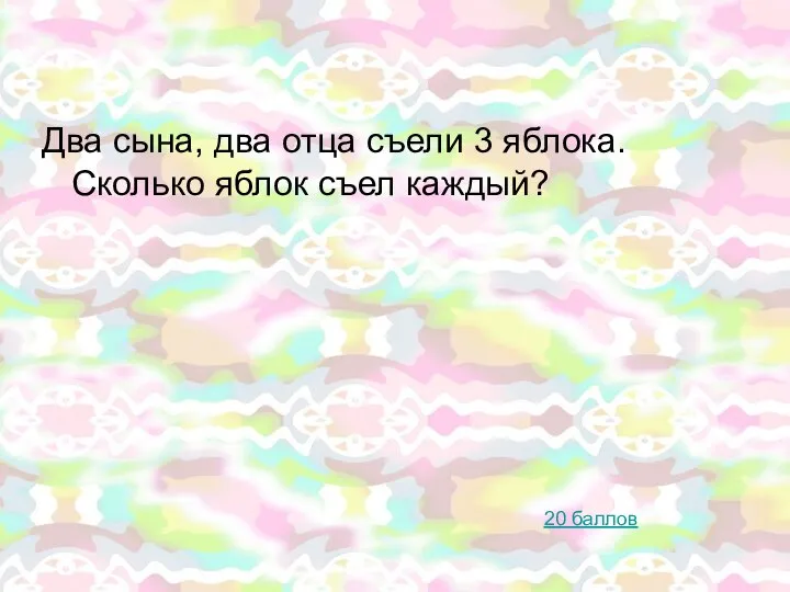 Два сына, два отца съели 3 яблока. Сколько яблок съел каждый? 20 баллов