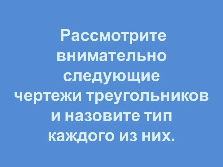 Рассмотрите внимательно следующие чертежи треугольников и назовите тип каждого из них.