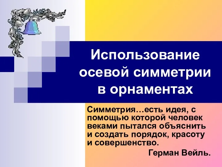 Использование осевой симметрии в орнаментах Симметрия…есть идея, с помощью которой человек