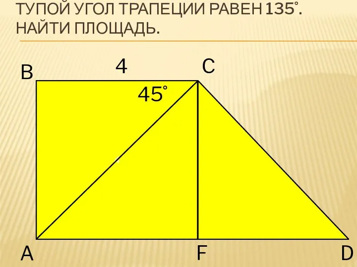 ТУПОЙ УГОЛ ТРАПЕЦИИ РАВЕН 135˚.НАЙТИ ПЛОЩАДЬ. 4 4 45˚ A B C D F