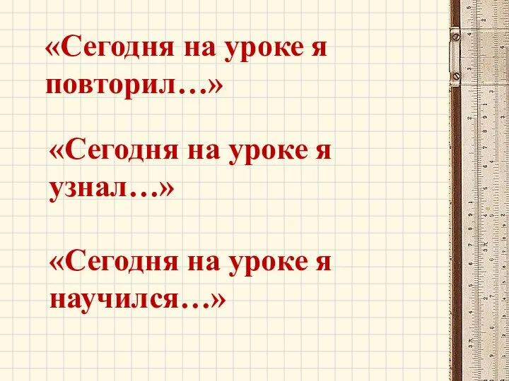 «Сегодня на уроке я повторил…» «Сегодня на уроке я узнал…» «Сегодня на уроке я научился…»