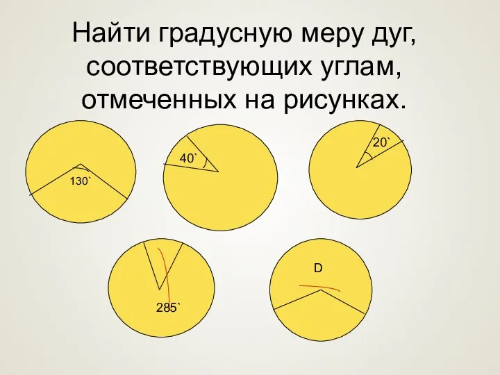 Найти градусную меру дуг, соответствующих углам, отмеченных на рисунках. 130` 40` 20` 285` D