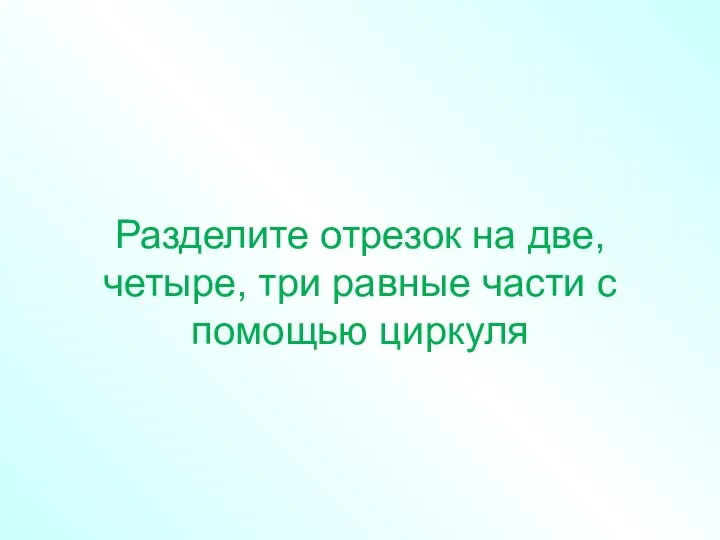 Разделите отрезок на две, четыре, три равные части с помощью циркуля