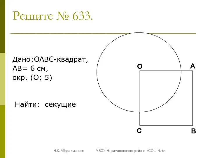 Решите № 633. Дано:OABC-квадрат, AB= 6 см, окр. (O; 5) Найти: