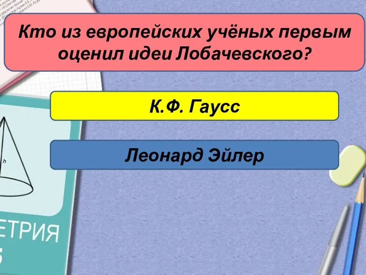 Кто из европейских учёных первым оценил идеи Лобачевского? К.Ф. Гаусс Леонард Эйлер