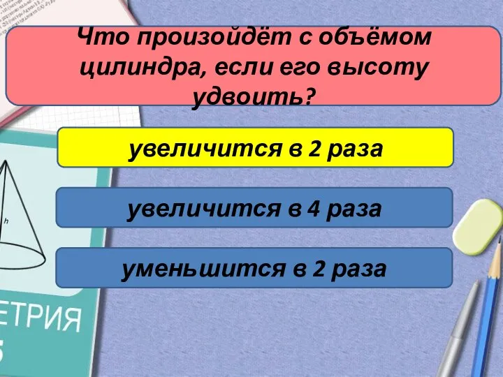 Что произойдёт с объёмом цилиндра, если его высоту удвоить? увеличится в