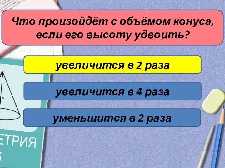 Что произойдёт с объёмом конуса, если его высоту удвоить? увеличится в