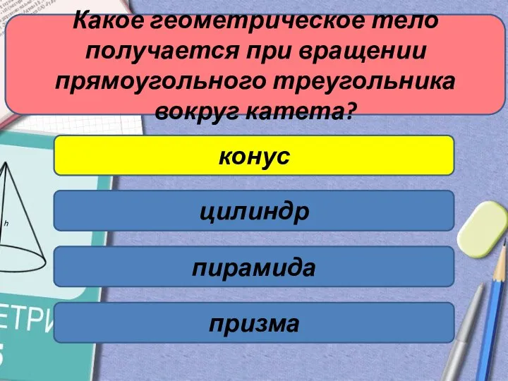 Какое геометрическое тело получается при вращении прямоугольного треугольника вокруг катета? конус цилиндр пирамида призма