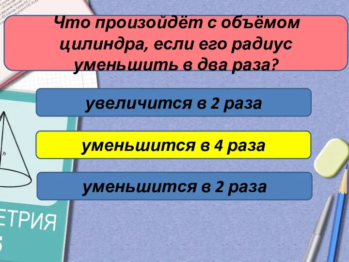 Что произойдёт с объёмом цилиндра, если его радиус уменьшить в два