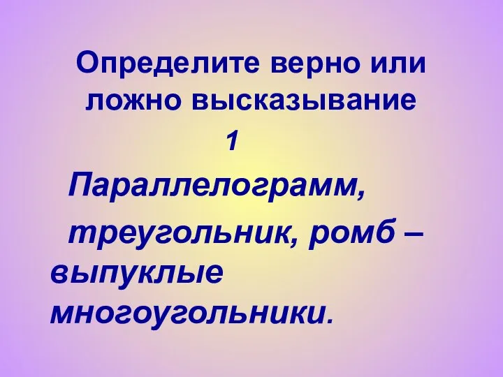 Определите верно или ложно высказывание 1 Параллелограмм, треугольник, ромб – выпуклые многоугольники.