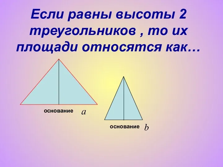 Если равны высоты 2 треугольников , то их площади относятся как… основание основание