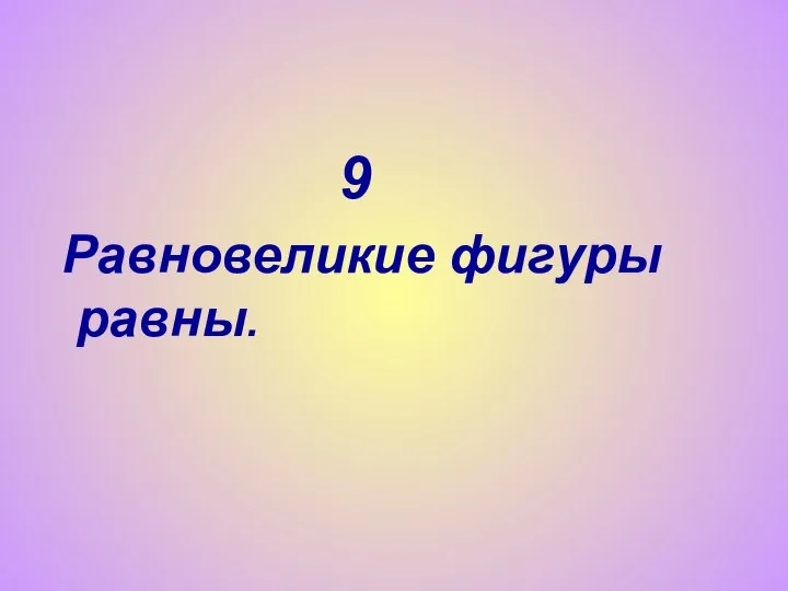 9 Равновеликие фигуры равны.