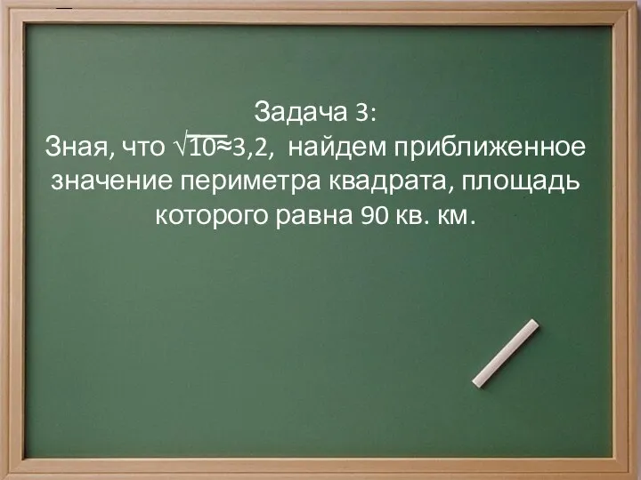 Задача 3: Зная, что √10≈3,2, найдем приближенное значение периметра квадрата, площадь которого равна 90 кв. км.