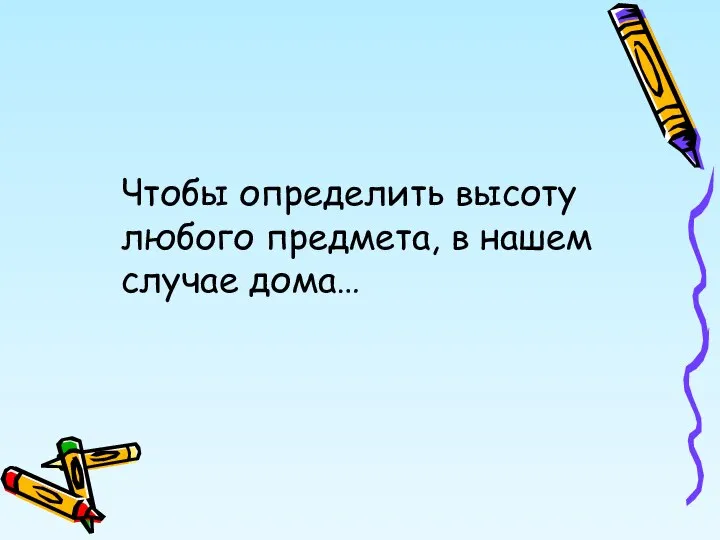 Чтобы определить высоту любого предмета, в нашем случае дома…