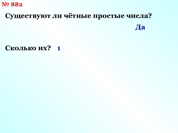 № 882 Существуют ли чётные простые числа? Сколько их? Да 1