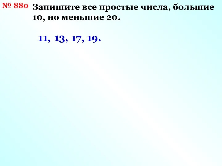 № 880 Запишите все простые числа, большие 10, но меньшие 20. 11, 13, 17, 19.