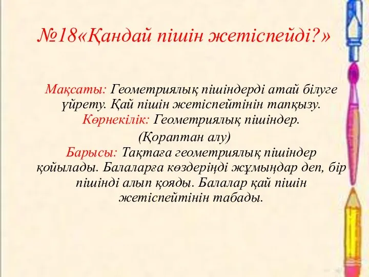 №18«Қандай пішін жетіспейді?» Мақсаты: Геометриялық пішіндерді атай білуге үйрету. Қай пішін