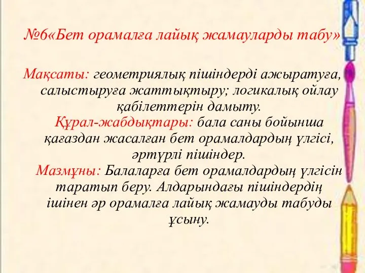 №6«Бет орамалға лайық жамауларды табу» Мақсаты: геометриялық пішіндерді ажыратуға, салыстыруға жаттықтыру;