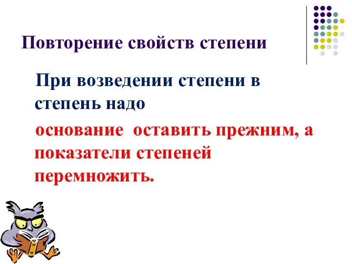 Повторение свойств степени При возведении степени в степень надо основание оставить прежним, а показатели степеней перемножить.