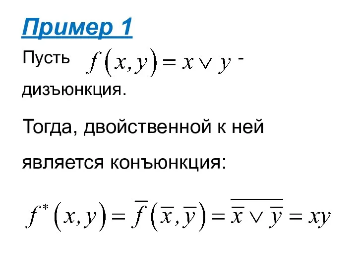 Пусть - дизъюнкция. Тогда, двойственной к ней является конъюнкция: Пример 1