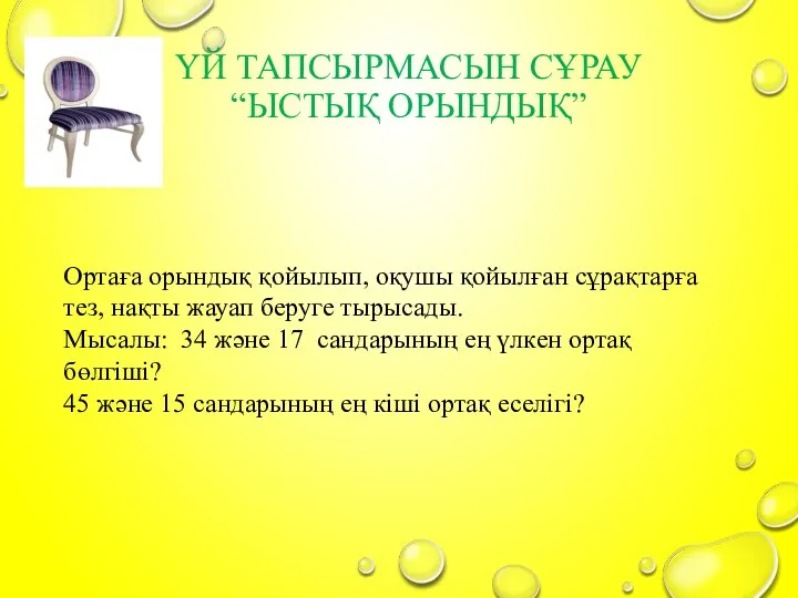 ҮЙ ТАПСЫРМАСЫН СҰРАУ “ЫСТЫҚ ОРЫНДЫҚ” Ортаға орындық қойылып, оқушы қойылған сұрақтарға