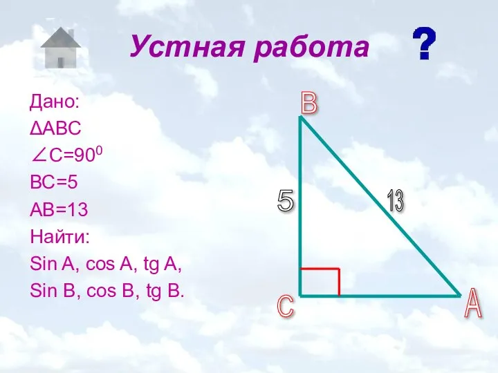 Устная работа Дано: ΔАВС ∠С=900 ВС=5 АВ=13 Найти: Sin A, cos