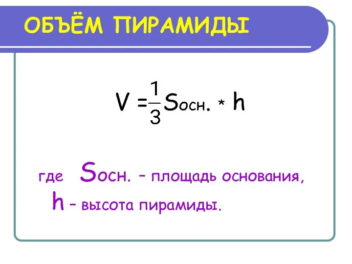 ОБЪЁМ ПИРАМИДЫ V = Sосн. * h где Sосн. – площадь основания, h – высота пирамиды.