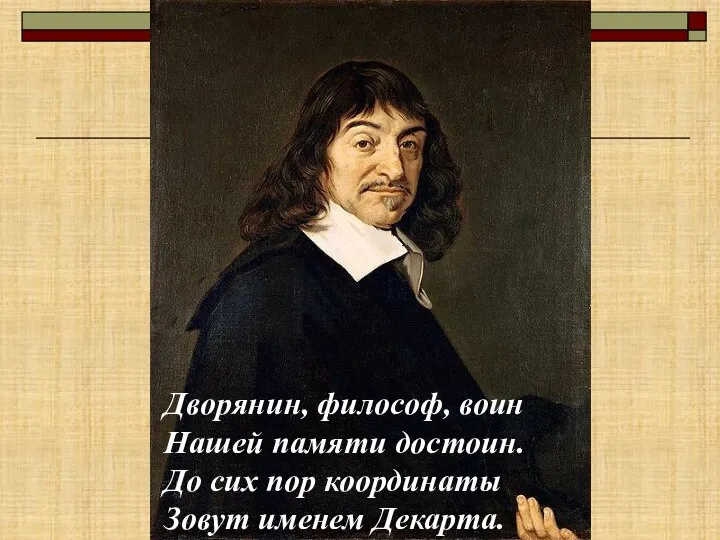 Дворянин, философ, воин Нашей памяти достоин. До сих пор координаты Зовут именем Декарта.