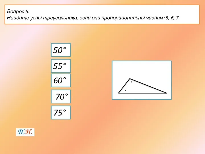 Вопрос 6. Найдите углы треугольника, если они пропорциональны числам: 5, 6,