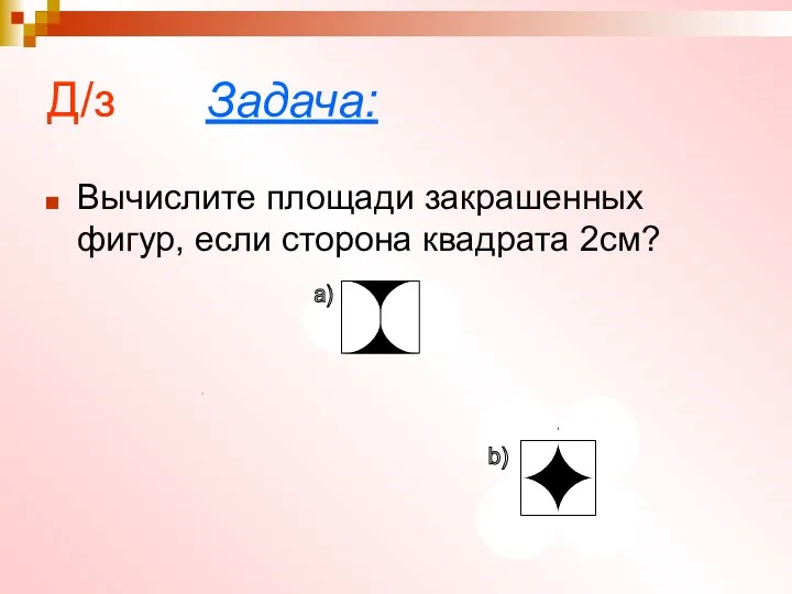 Д/з Задача: Вычислите площади закрашенных фигур, если сторона квадрата 2см? a) b)