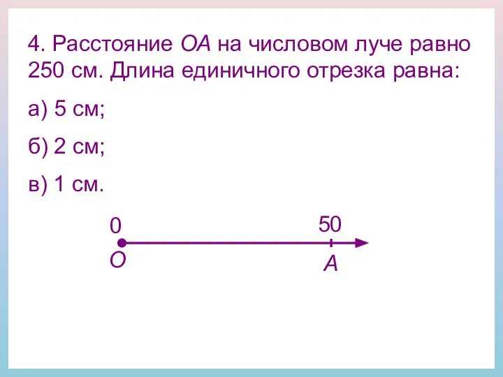 4. Расстояние ОА на числовом луче равно 250 см. Длина единичного