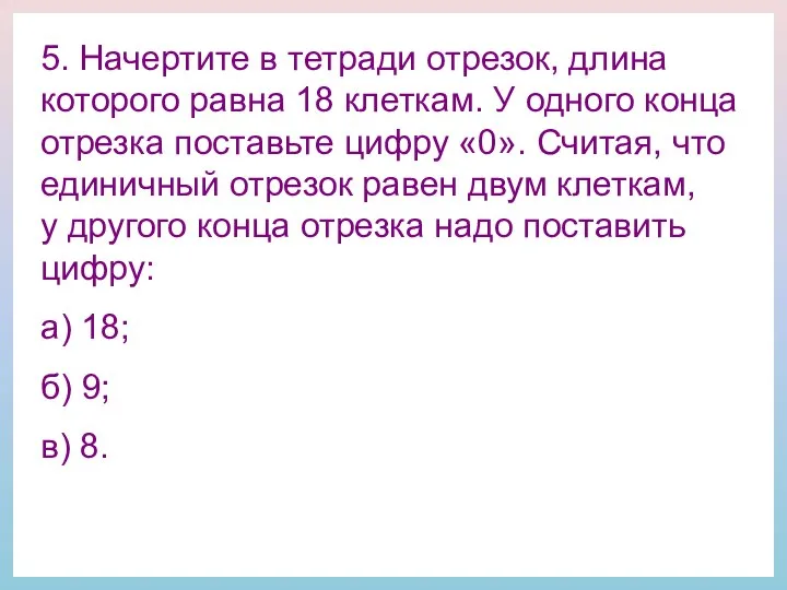 5. Начертите в тетради отрезок, длина которого равна 18 клеткам. У