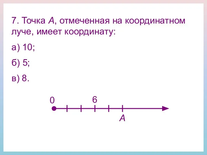 7. Точка А, отмеченная на координатном луче, имеет координату: а) 10;