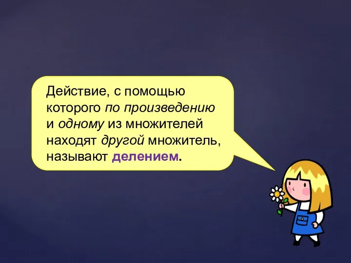 Действие, с помощью которого по произведению и одному из множителей находят другой множитель, называют делением.