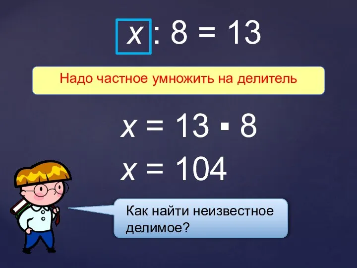 Как найти неизвестное делимое? Надо частное умножить на делитель x :