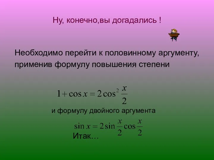 Ну, конечно,вы догадались ! Необходимо перейти к половинному аргументу, применив формулу