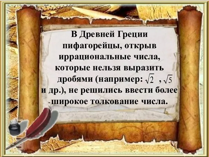 В Древней Греции пифагорейцы, открыв иррациональные числа, которые нельзя выразить дробями